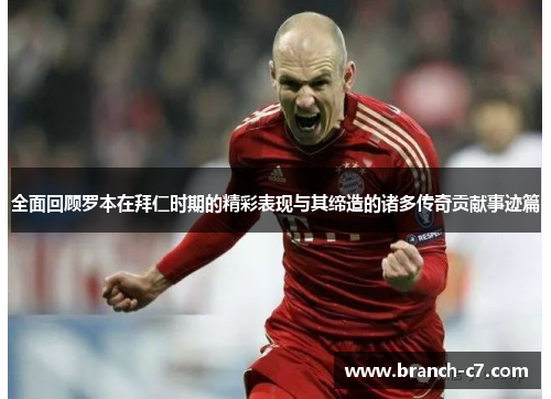 全面回顾罗本在拜仁时期的精彩表现与其缔造的诸多传奇贡献事迹篇