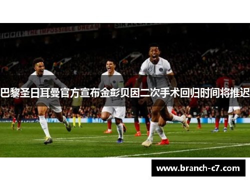 巴黎圣日耳曼官方宣布金彭贝因二次手术回归时间将推迟